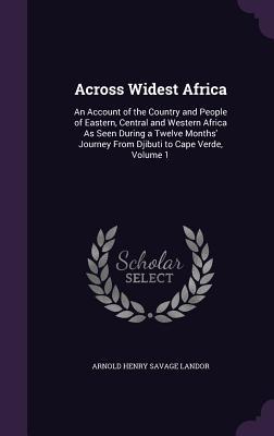 Read online Across Widest Africa: An Account of the Country and People of Eastern, Central and Western Africa as Seen During a Twelve Months' Journey from Djibuti to Cape Verde, Volume 1 - Arnold Henry Savage Landor | ePub