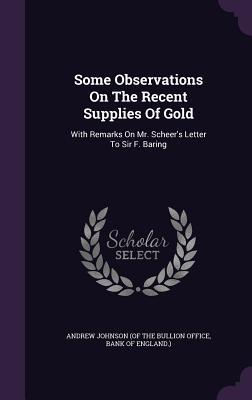 Read online Some Observations on the Recent Supplies of Gold: With Remarks on Mr. Scheer's Letter to Sir F. Baring - B Andrew Johnson (of the Bullion Office | PDF