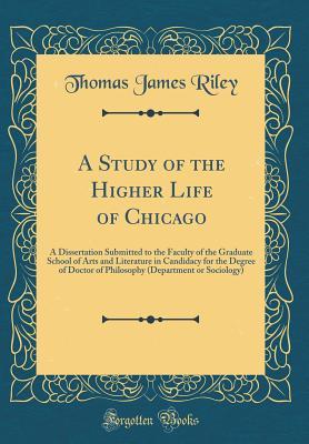 Read A Study of the Higher Life of Chicago: A Dissertation Submitted to the Faculty of the Graduate School of Arts and Literature in Candidacy for the Degree of Doctor of Philosophy (Department or Sociology) (Classic Reprint) - Thomas James Riley | PDF
