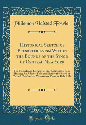 Read online Historical Sketch of Presbyterianism Within the Bounds of the Synod of Central New York: The Presbyterian Element in Our National Life and History; An Address Delivered Before the Synod of Central New York at Watertown, October 18th, 1876 - Philemon Halsted Fowler | PDF