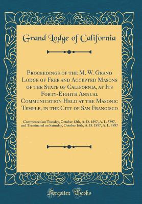 Download Proceedings of the M. W. Grand Lodge of Free and Accepted Masons of the State of California, at Its Forty-Eighth Annual Communication Held at the Masonic Temple, in the City of San Francisco: Commenced on Tuesday, October 12th, A. D. 1897, A. L. 5897, and - Grand Lodge of California file in ePub