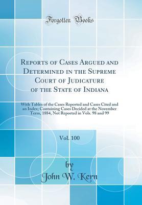 Read Reports of Cases Argued and Determined in the Supreme Court of Judicature of the State of Indiana, Vol. 100: With Tables of the Cases Reported and Cases Cited and an Index; Containing Cases Decided at the November Term, 1884, Not Reported in Vols. 98 and - John W Kern file in ePub