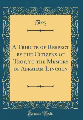Download A Tribute of Respect by the Citizens of Troy, to the Memory of Abraham Lincoln (Classic Reprint) - Troy Troy | ePub