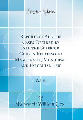 Read online Reports of All the Cases Decided by All the Superior Courts Relating to Magistrates, Municipal, and Parochial Law, Vol. 14 (Classic Reprint) - Edward William Cox file in ePub