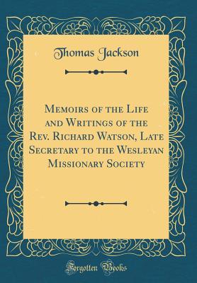Read Memoirs of the Life and Writings of the Rev. Richard Watson, Late Secretary to the Wesleyan Missionary Society (Classic Reprint) - Thomas Jackson | ePub