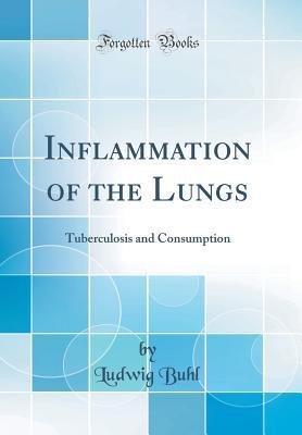 Read Inflammation of the Lungs: Tuberculosis and Consumption (Classic Reprint) - Ludwig Buhl | PDF