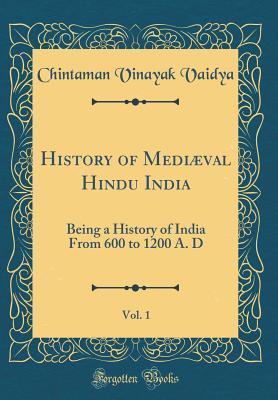 Read online History of Medi�val Hindu India, Vol. 1: Being a History of India from 600 to 1200 A. D (Classic Reprint) - Chintaman Vinayak Vaidya | ePub