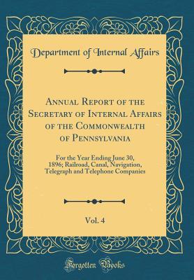 Download Annual Report of the Secretary of Internal Affairs of the Commonwealth of Pennsylvania, Vol. 4: For the Year Ending June 30, 1896; Railroad, Canal, Navigation, Telegraph and Telephone Companies (Classic Reprint) - Department of Internal Affairs file in ePub