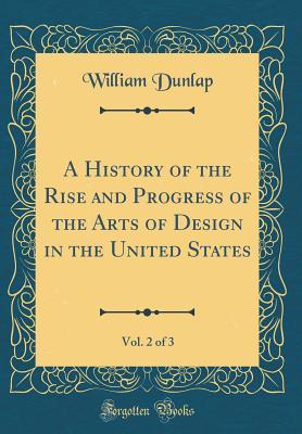 Download A History of the Rise and Progress of the Arts of Design in the United States, Vol. 2 of 3 (Classic Reprint) - William Dunlap file in ePub