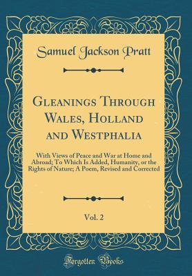 Download Gleanings Through Wales, Holland and Westphalia, Vol. 2: With Views of Peace and War at Home and Abroad; To Which Is Added, Humanity, or the Rights of Nature; A Poem, Revised and Corrected (Classic Reprint) - Samuel Jackson Pratt file in PDF