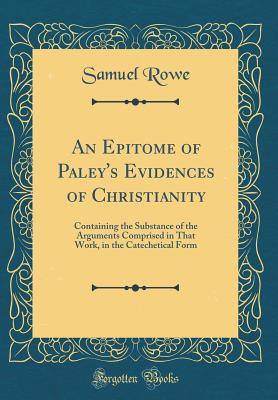 Read An Epitome of Paley's Evidences of Christianity: Containing the Substance of the Arguments Comprised in That Work, in the Catechetical Form (Classic Reprint) - Samuel Rowe file in ePub