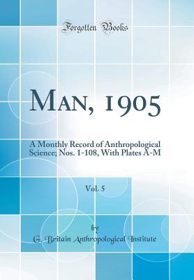 Read online Man, 1905, Vol. 5: A Monthly Record of Anthropological Science; Nos. 1-108, with Plates A-M (Classic Reprint) - G Britain Anthropological Institute file in PDF