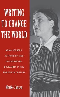 Read Writing to Change the World: Anna Seghers, Authorship, and International Solidarity in the Twentieth Century - Marike Janzen | PDF