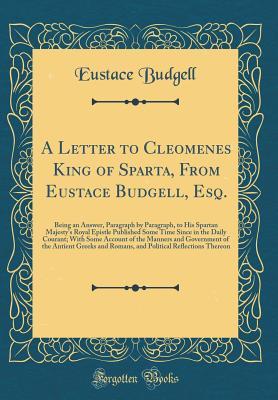 Read online A Letter to Cleomenes King of Sparta, from Eustace Budgell, Esq.: Being an Answer, Paragraph by Paragraph, to His Spartan Majesty's Royal Epistle Published Some Time Since in the Daily Courant; With Some Account of the Manners and Government of the Antien - Eustace Budgell | ePub