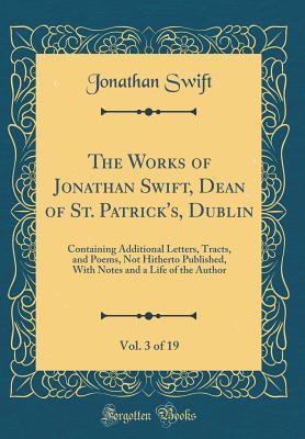 Download The Works of Jonathan Swift, Dean of St. Patrick's, Dublin, Vol. 3 of 19: Containing Additional Letters, Tracts, and Poems, Not Hitherto Published, with Notes and a Life of the Author (Classic Reprint) - Jonathan Swift file in PDF