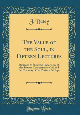 Read The Value of the Soul, in Fifteen Lectures: Designed to Show the Importance of the Sinner's Conversion to God and the Certainty of the Christian's Hope (Classic Reprint) - J Batey | PDF