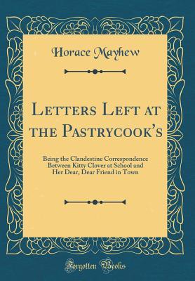 Read Letters Left at the Pastrycook's: Being the Clandestine Correspondence Between Kitty Clover at School and Her Dear, Dear Friend in Town (Classic Reprint) - Horace Mayhew | ePub