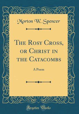 Read The Rosy Cross, or Christ in the Catacombs: A Poem (Classic Reprint) - Morton W. Spencer file in ePub