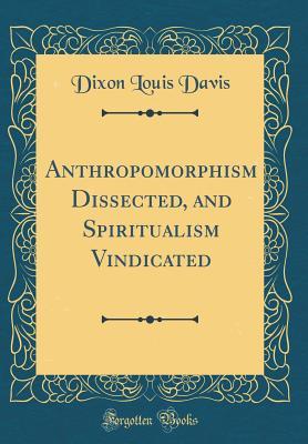 Read Anthropomorphism Dissected, and Spiritualism Vindicated (Classic Reprint) - Dixon Louis Davis file in PDF