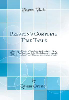Read Preston's Complete Time Table: Showing the Number of Days from Any Date in Any Given Month to Any Date in Any Other Month, Embracing Upwards of One Hundred and Thirty Thousand Combinations of Dates (Classic Reprint) - Lyman Preston | PDF