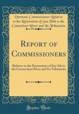 Read online Report of Commissioners: Relative to the Restoration of Sea-Ish to the Connecticut River and Its Tributaries (Classic Reprint) - Vermont Commissioners Rela Tributaries | PDF