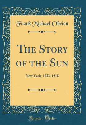 Read online The Story of the Sun: New York, 1833-1918 (Classic Reprint) - Frank Michael O'Brien | ePub