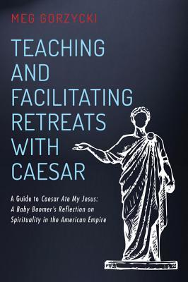 Download Teaching and Facilitating Retreats with Caesar: A Guide to Caesar Ate My Jesus: A Baby Boomer's Reflection on Spirituality in the American Empire - Meg Gorzycki | ePub