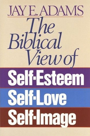 Read online The Biblical View of Self-Esteem, Self-Love, and Self-Image - Jay E. Adams | PDF