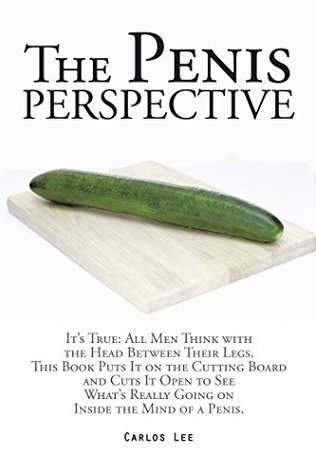 Read The Penis Perspective: It’S True: All Men Think with the Head Between Their Legs. This Book Puts It on the Cutting Board and Cuts It Open to See What’S Really Going on Inside the Mind of a Penis. - Carlos Lee | PDF