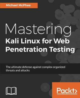 Read Mastering Kali Linux for Web Penetration Testing: The ultimate defense against complex organized threats and attacks - Michael McPhee | PDF