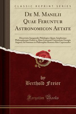 Read online de M. Manilii Quae Feruntur Astronomicon Aetate: Dissertatio Inauguralis Philologica Quam Amplissimo Philosophorum Ordini in Alma Literarum Universitate Georgia Augusta Ad Summos in Philosophia Honores Rite Capessendos (Classic Reprint) - Bertholdus Freier | ePub