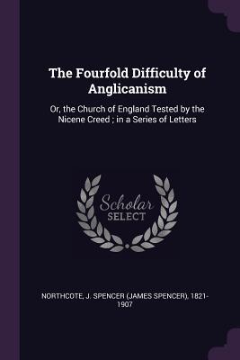 Read The Fourfold Difficulty of Anglicanism: Or, the Church of England Tested by the Nicene Creed; In a Series of Letters - J Spencer 1821-1907 Northcote | ePub