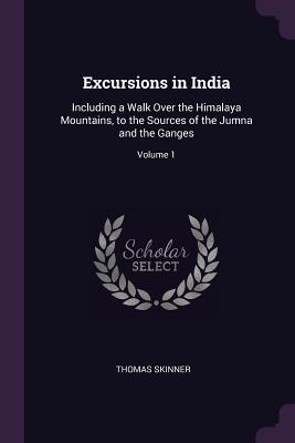 Download Excursions in India: Including a Walk Over the Himalaya Mountains, to the Sources of the Jumna and the Ganges; Volume 1 - Thomas Skinner file in PDF