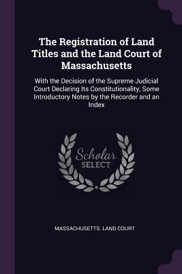 Download The Registration of Land Titles and the Land Court of Massachusetts: With the Decision of the Supreme Judicial Court Declaring Its Constitutionality, Some Introductory Notes by the Recorder and an Index - Massachusetts Land Court file in ePub