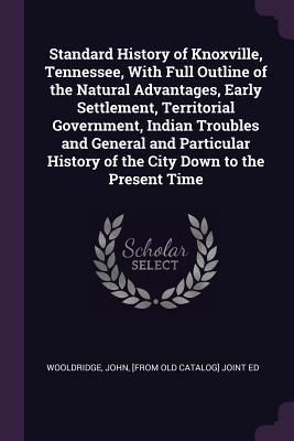 Download Standard History of Knoxville, Tennessee, with Full Outline of the Natural Advantages, Early Settlement, Territorial Government, Indian Troubles and General and Particular History of the City Down to the Present Time - John Wooldridge | ePub