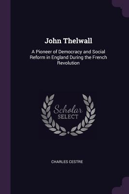 Download John Thelwall: A Pioneer of Democracy and Social Reform in England During the French Revolution - Charles Cestre | ePub