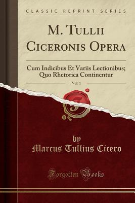 Read online M. Tullii Ciceronis Opera, Vol. 1: Cum Indicibus Et Variis Lectionibus; Quo Rhetorica Continentur (Classic Reprint) - Marcus Tullius Cicero | PDF