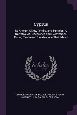 Read online Cyprus: Its Ancient Cities, Tombs, and Temples: A Narrative of Researches and Excavations During Ten Years' Residence in That Island - Charles William King file in PDF