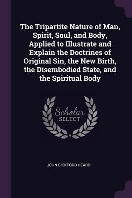 Read The Tripartite Nature of Man, Spirit, Soul, and Body, Applied to Illustrate and Explain the Doctrines of Original Sin, the New Birth, the Disembodied State, and the Spiritual Body - John Bickford Heard file in PDF