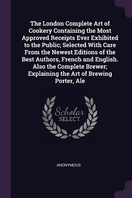 Read online The London Complete Art of Cookery Containing the Most Approved Receipts Ever Exhibited to the Public; Selected with Care from the Newest Editions of the Best Authors, French and English. Also the Complete Brewer; Explaining the Art of Brewing Porter, Ale - Anonymous | ePub