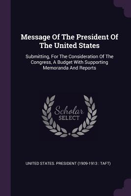 Download Message of the President of the United States: Submitting, for the Consideration of the Congress, a Budget with Supporting Memoranda and Reports - United States President (1909-1913 Ta | PDF