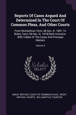 Download Reports of Cases Argued and Determined in the Court of Common Pleas, and Other Courts: From Michaelmas Term, 48 Geo. III. 1807, to [hilary Term, 59 Geo. III. 1819] Both Inclusive. with Tables of the Cases and Principal Matters; Volume 5 - Great Britain Court Of Common Pleas | ePub