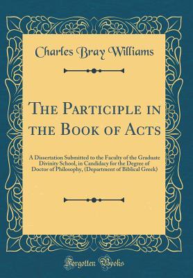 Download The Participle in the Book of Acts: A Dissertation Submitted to the Faculty of the Graduate Divinity School, in Candidacy for the Degree of Doctor of Philosophy, (Department of Biblical Greek) (Classic Reprint) - Charles Bray Williams | PDF