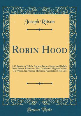 Read online Robin Hood: A Collection of All the Ancient Poems, Songs, and Ballads, Now Extant, Relative to That Celebrated English Outlaw; To Which Are Prefixed Historical Anecdotes of His Life (Classic Reprint) - Joseph Ritson | PDF