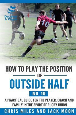 Read online How to play the position of Outside-half (No. 10): A practical guide for the player, coach and family in the sport of rugby union - Mr Chris Miles file in ePub