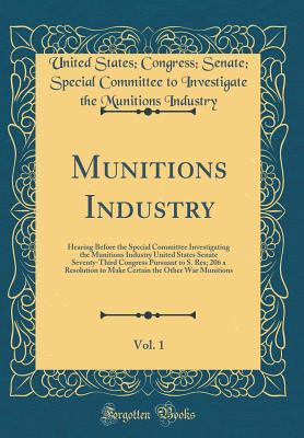 Read online Munitions Industry, Vol. 1: Hearing Before the Special Committee Investigating the Munitions Industry United States Senate Seventy-Third Congress Pursuant to S. Res; 206 a Resolution to Make Certain the Other War Munitions (Classic Reprint) - United States Congress Senat Industry | ePub