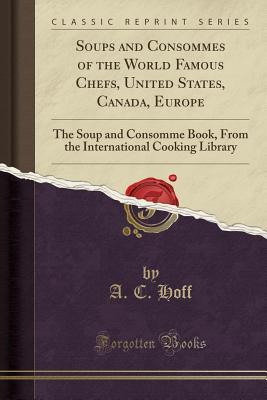 Read online Soups and Consommes of the World Famous Chefs, United States, Canada, Europe: The Soup and Consomme Book, from the International Cooking Library (Classic Reprint) - Archie Corydon Hoff file in ePub