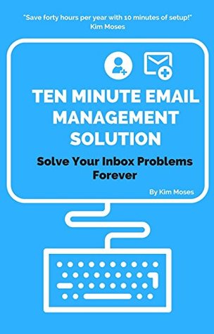 Read online Ten Minute Email Management Solution: Solve Your Inbox Problems Forever - Kim Moses | PDF