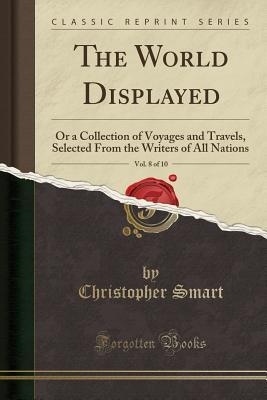 Read The World Displayed, Vol. 8 of 10: Or a Collection of Voyages and Travels, Selected from the Writers of All Nations (Classic Reprint) - Christopher Smart file in PDF