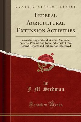Read Federal Agricultural Extension Activities: Canada, England and Wales, Denmark, Austria, Poland, and India; Abstracts from Recent Reports and Publications Received (Classic Reprint) - J.M. Stedman | PDF